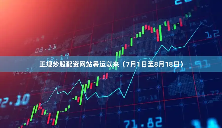 正规炒股配资网站暑运以来（7月1日至8月18日）