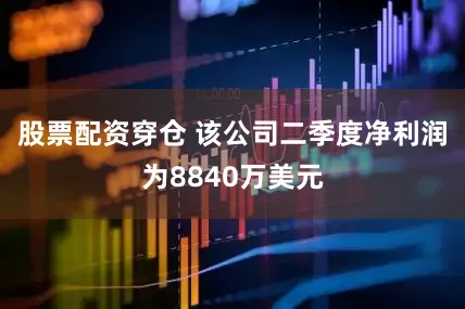 股票配资穿仓 该公司二季度净利润为8840万美元