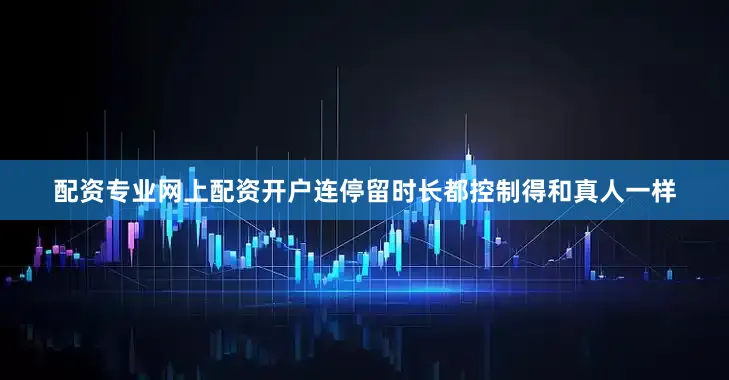 配资专业网上配资开户连停留时长都控制得和真人一样