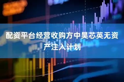 配资平台经营收购方中昊芯英无资产注入计划