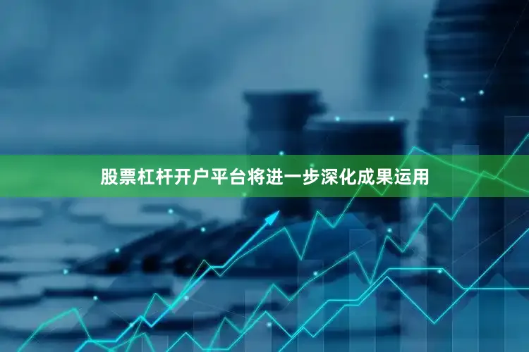 股票杠杆开户平台将进一步深化成果运用