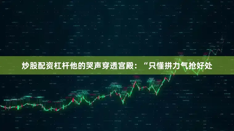 炒股配资杠杆他的哭声穿透宫殿：“只懂拼力气抢好处