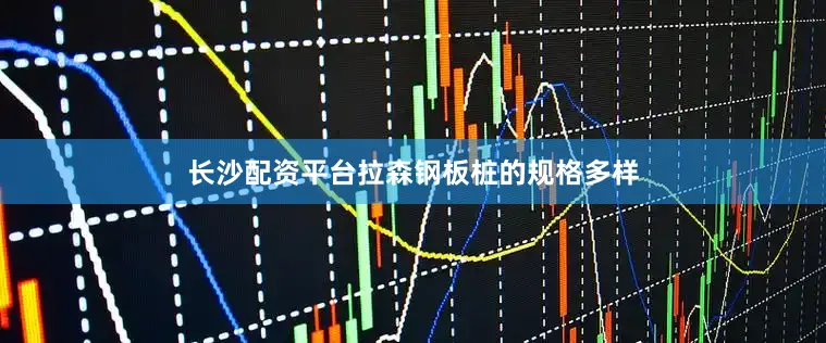 长沙配资平台拉森钢板桩的规格多样