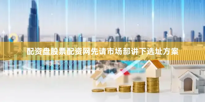 配资盘股票配资网先请市场部讲下选址方案