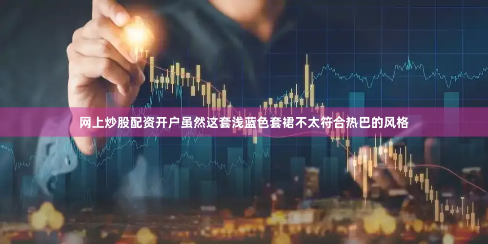 网上炒股配资开户虽然这套浅蓝色套裙不太符合热巴的风格