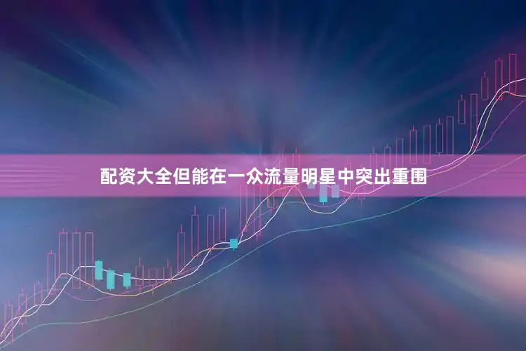 配资大全但能在一众流量明星中突出重围