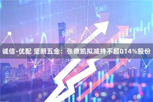 诚信-优配 坚朗五金：张德凯拟减持不超014%股份