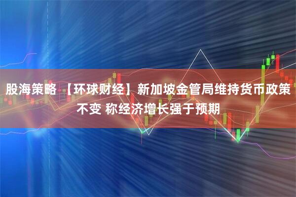 股海策略 【环球财经】新加坡金管局维持货币政策不变 称经济增长强于预期