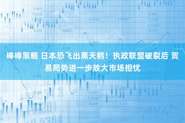 棒棒策略 日本恐飞出黑天鹅！执政联盟破裂后 贸易局势进一步放大市场担忧