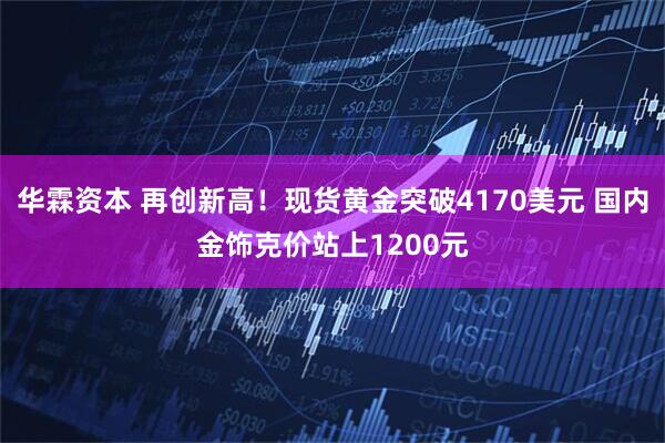 华霖资本 再创新高！现货黄金突破4170美元 国内金饰克价站上1200元