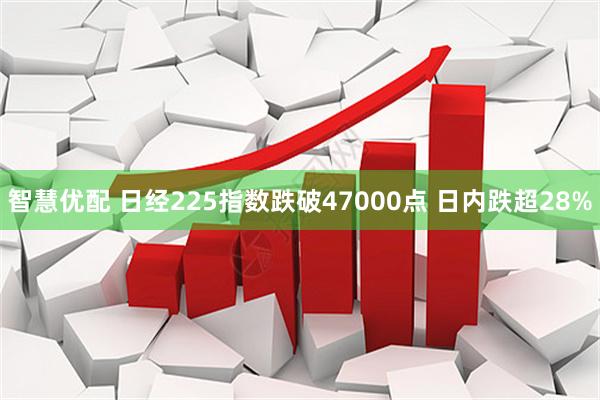 智慧优配 日经225指数跌破47000点 日内跌超28%