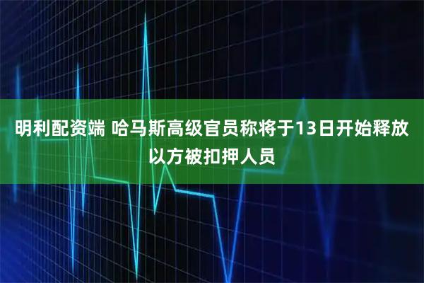 明利配资端 哈马斯高级官员称将于13日开始释放以方被扣押人员
