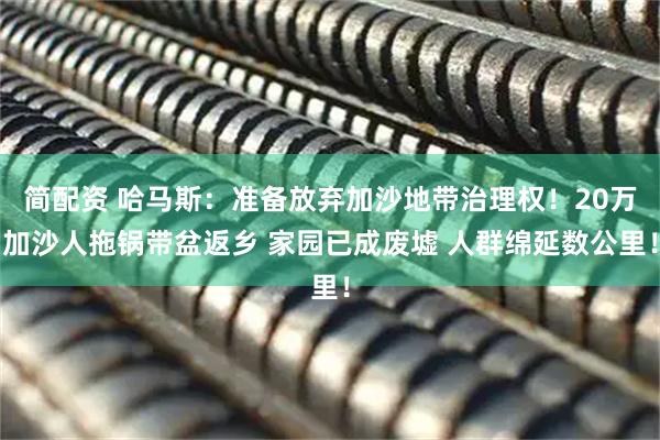 简配资 哈马斯：准备放弃加沙地带治理权！20万加沙人拖锅带盆返乡 家园已成废墟 人群绵延数公里！