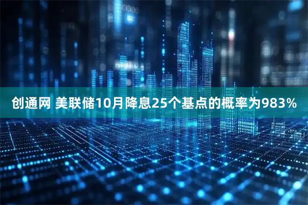 创通网 美联储10月降息25个基点的概率为983%