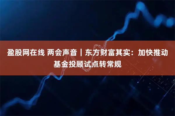 盈股网在线 两会声音｜东方财富其实：加快推动基金投顾试点转常规