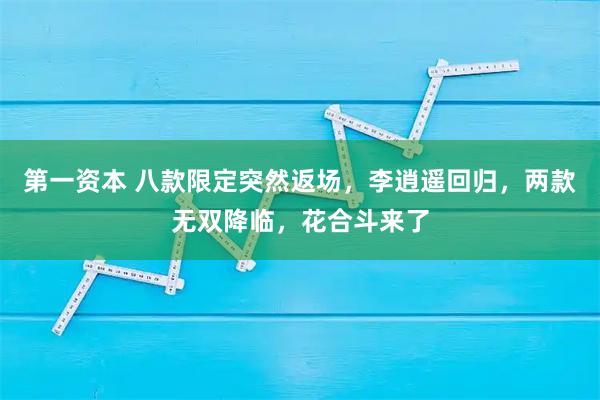 第一资本 八款限定突然返场，李逍遥回归，两款无双降临，花合斗来了