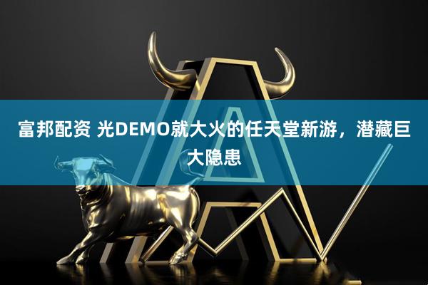 富邦配资 光DEMO就大火的任天堂新游，潜藏巨大隐患