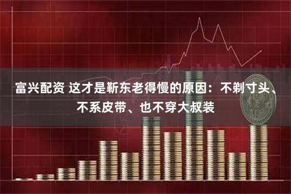 富兴配资 这才是靳东老得慢的原因：不剃寸头、不系皮带、也不穿大叔装