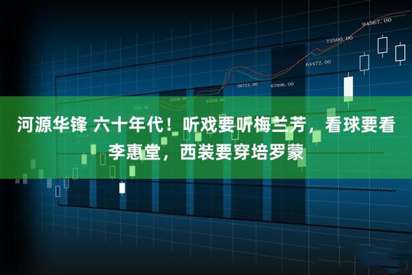 河源华锋 六十年代！听戏要听梅兰芳，看球要看李惠堂，西装要穿培罗蒙