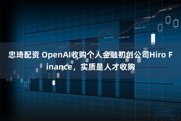 忠琦配资 OpenAI收购个人金融初创公司Hiro Finance，实质是人才收购