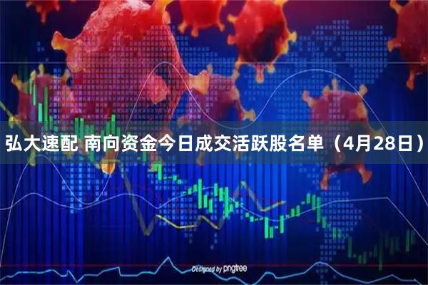 弘大速配 南向资金今日成交活跃股名单（4月28日）