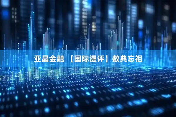 亚晶金融 【国际漫评】数典忘祖