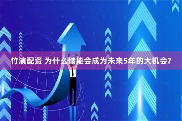 竹演配资 为什么储能会成为未来5年的大机会?