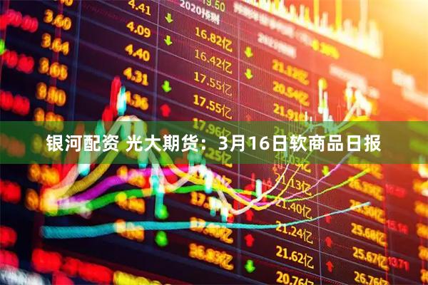 银河配资 光大期货：3月16日软商品日报