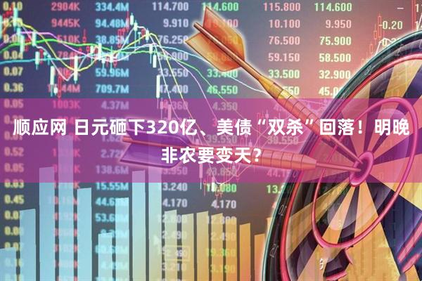 顺应网 日元砸下320亿、美债“双杀”回落！明晚非农要变天？