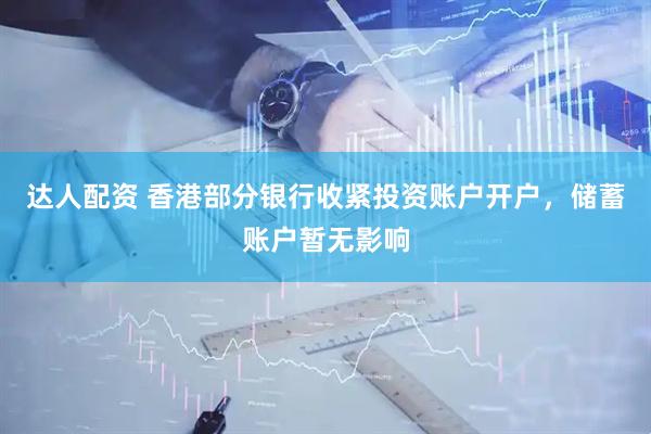 达人配资 香港部分银行收紧投资账户开户，储蓄账户暂无影响