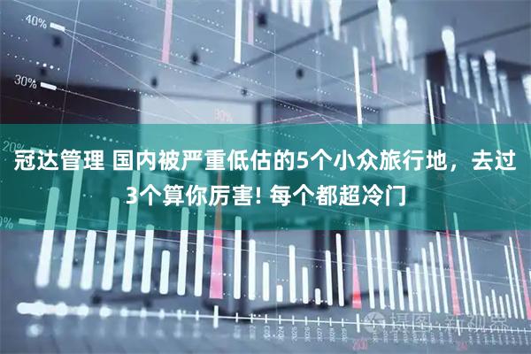 冠达管理 国内被严重低估的5个小众旅行地，去过3个算你厉害! 每个都超冷门