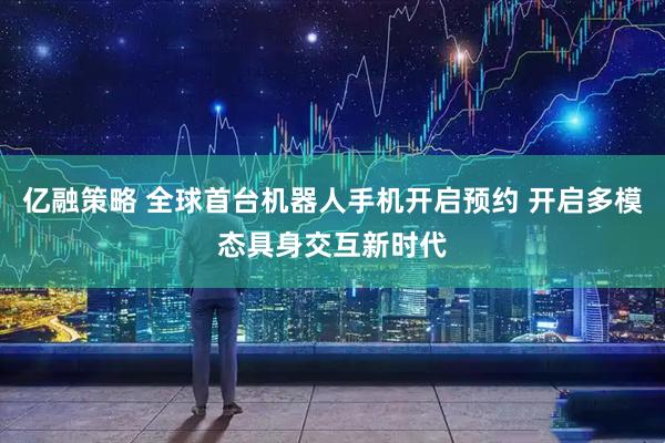 亿融策略 全球首台机器人手机开启预约 开启多模态具身交互新时代