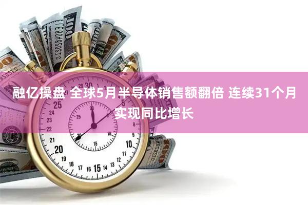 融亿操盘 全球5月半导体销售额翻倍 连续31个月实现同比增长