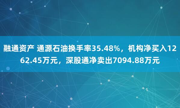 融通资产 通源石油换手率35.48%，机构净买入1262.45万元，深股通净卖出7094.88万元