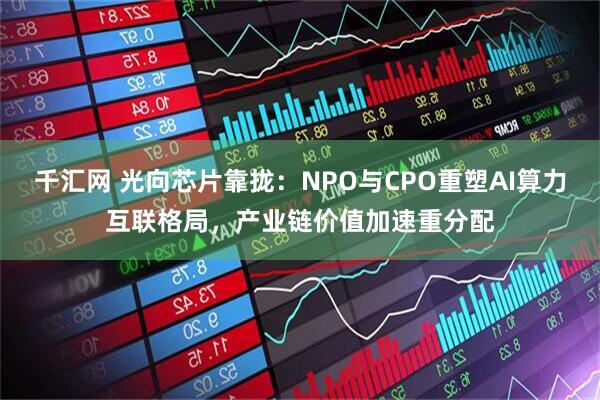 千汇网 光向芯片靠拢：NPO与CPO重塑AI算力互联格局，产业链价值加速重分配
